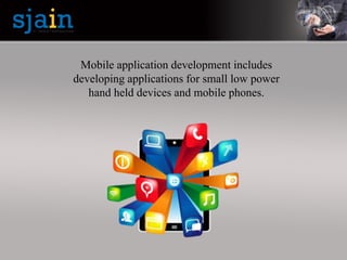 Mobile application development includes
developing applications for small low power
hand held devices and mobile phones.
 