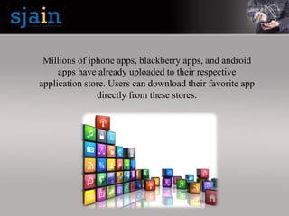 Millions of iphone apps, blackberry apps, and android
apps have already uploaded to their respective
application store. Users can download their favorite app
directly from these stores.
 