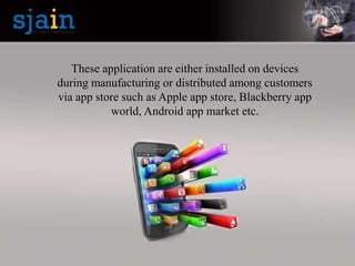 These application are either installed on devices
during manufacturing or distributed among customers
via app store such as Apple app store, Blackberry app
world, Android app market etc.
 