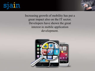 Increasing growth of mobility has put a
great impact also on the IT sector.
Developers have shown the great
interest in mobile application
development.
 