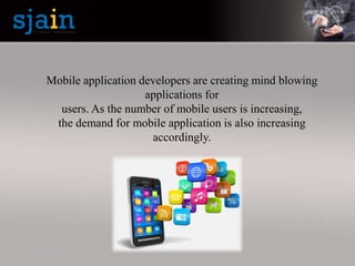 Mobile application developers are creating mind blowing
applications for
users. As the number of mobile users is increasing,
the demand for mobile application is also increasing
accordingly.
 