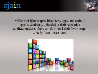 Millions of iphone apps, blackberry apps, and android
apps have already uploaded to their respective
application store. Users can download their favorite app
directly from these stores.
 