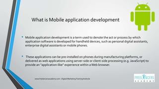 What is Mobile application development
• Mobile application development is a term used to denote the act or process by whi...