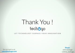 Thank You !
L E T T E C H N O L O G Y S U R P A S S Y O U R I M A G I N A T I O N
You can reach us at:
sales@techugo.com
Skype:
ankit.techugo
vaibhav_techugo
 