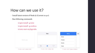 How can we use it?
• Install latest version of Node Js (Current 10.9.0)
• Run following commands
$ npm install -g ionic
$ npm install -g cordova
$ ionic start myApp tabs
 
