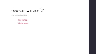 How can we use it?
• To run application
$ cd myApp
$ ionic serve
 