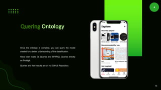 Once the ontology is complete, you can query the model
created for a better understanding of the classification.
Have been made DL Queries and SPARQL Queries directly
on Protégé.
13
4
Queries and their results are on my GitHub Repository
 