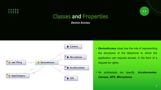 4
Device Access
• DeviceAccess class has the role of representing
the structures of the telephone to which the
application can request access, in the form of a
request for rights..
• As subclasses we specify: Accelerometer,
Camera, GPS, Microphone.
2.2
 