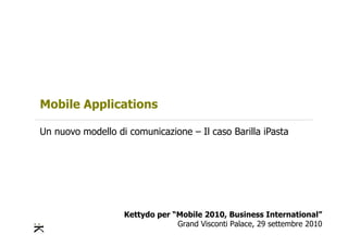 Kettydo per “Mobile 2010, Business International”
Grand Visconti Palace, 29 settembre 2010
Mobile Applications
Un nuovo modello di comunicazione – Il caso Barilla iPasta
 