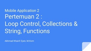 Mobile Application 2
Pertemuan 2 :
Loop Control, Collections &
String, Functions
Akhmad Khanif Zyen, M.Kom
 