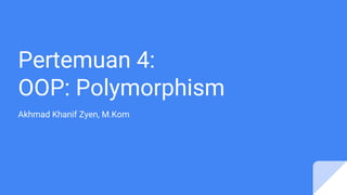 Pertemuan 4:
OOP: Polymorphism
Akhmad Khanif Zyen, M.Kom
 