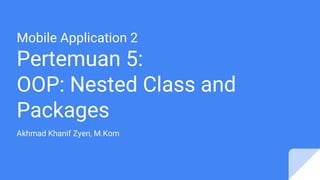 Mobile Application 2
Pertemuan 5:
OOP: Nested Class and
Packages
Akhmad Khanif Zyen, M.Kom
 