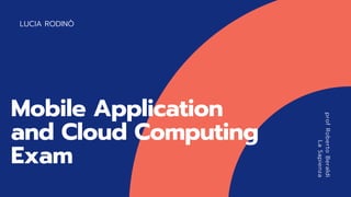 LUCIA RODINÒ
profRobertoBeraldi
LaSapienza
Mobile Application
and Cloud Computing
Exam
 