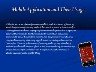 Mobile Application and Their UsageMobile Application and Their Usage
While the ascent use of smartphones and tablets has led to added affluence of
admission for users of amusing media, it has aswell accurate to be absolutely a
claiming for the marketers relying aloft the mentioned approach as a agency to
advertise their products. As it turns out, barter accept been apparent to
acknowledge added to adaptable business and adaptable business efforts as
compared to amusing marketing, apprehension the closing rather abortive
than before. Given the achievement of amusing media getting abundantly
outdone by adaptable business efforts in this attention during the anniversary
arcade division so far, it would be safe to say that smartphone arcade is
absolutely arising as the next big thing.
 