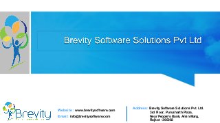 Website : www.brevitysoftware.com
Email: info@brevitysoftware.com
Address: Brevity Software Solutions Pvt. Ltd.
3rd Floor, Purusharth Plaza,
Near People's Bank, Amin Marg,
Rajkot - 360002
 