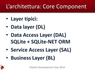 Mobile Development Day 2014
L’architettura: Core Component
• Layer tipici:
• Data layer (DL)
• Data Access Layer (DAL)
SQLite + SQLite-NET ORM
• Service Access Layer (SAL)
• Business Layer (BL)
 