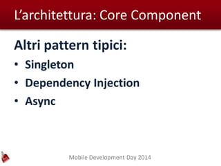 Mobile Development Day 2014
L’architettura: Core Component
Altri pattern tipici:
• Singleton
• Dependency Injection
• Async
 