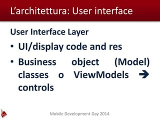 Mobile Development Day 2014
L’architettura: User interface
User Interface Layer
• UI/display code and res
• Business object (Model)
classes o ViewModels 
controls
 