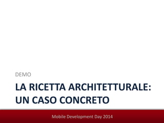 Mobile Development Day 2014
LA RICETTA ARCHITETTURALE:
UN CASO CONCRETO
DEMO
 