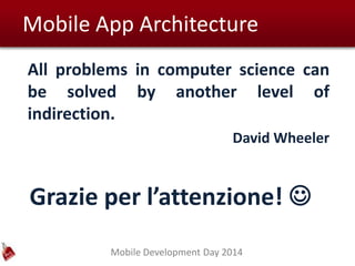 Mobile Development Day 2014
Mobile App Architecture
All problems in computer science can
be solved by another level of
indirection.
David Wheeler
Grazie per l’attenzione! 
 