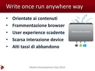 Mobile Development Day 2014
Write once run anywhere way
• Orientate ai contenuti
• Frammentazione browser
• User experience scadente
• Scarsa interazione device
• Alti tassi di abbandono
 