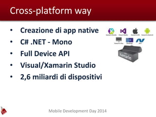 Mobile Development Day 2014
Cross-platform way
• Creazione di app native
• C# .NET - Mono
• Full Device API
• Visual/Xamarin Studio
• 2,6 miliardi di dispositivi
 