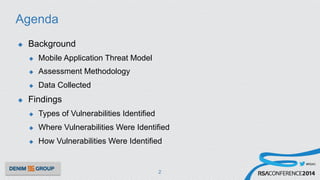 #RSAC
Agenda
u  Background
u  Mobile Application Threat Model
u  Assessment Methodology
u  Data Collected
u  Findings
u  Types of Vulnerabilities Identified
u  Where Vulnerabilities Were Identified
u  How Vulnerabilities Were Identified
2
 