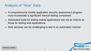 #RSAC
Analysis of “How” Data
u  A comprehensive mobile application security assessment program
must incorporate a significant manual testing component
u  Automated tools for testing mobile applications are not as mature as
those for testing web applications
u  Web services can be challenging to test in an automated manner
31
 