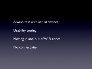 Always test with actual devices

Usability testing

Moving in and out of WiFi zones

No connectivity
 