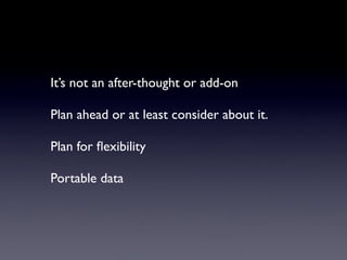 It’s not an after-thought or add-on

Plan ahead or at least consider about it.

Plan for ﬂexibility

Portable data
 