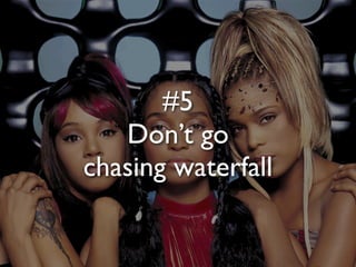 #5
   Don’t go
chasing waterfall
 