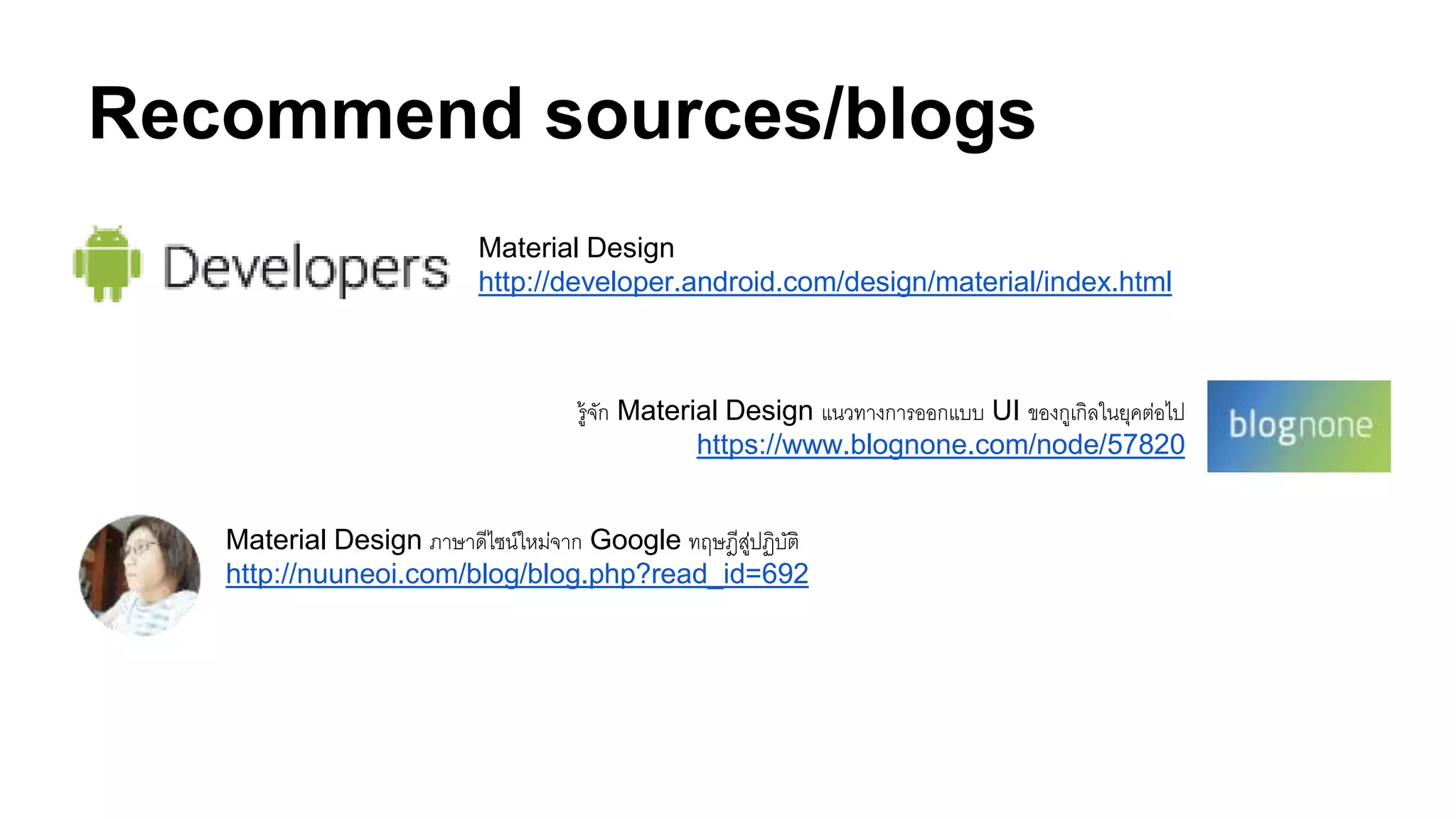 Recommend sources/blogs
Material Design ภาษาดีไซน์ใหม่จาก Google ทฤษฎีสู่ปฏิบัติ
http://nuuneoi.com/blog/blog.php?read_id=692
รู้จัก Material Design แนวทางการออกแบบ UI ของกูเกิลในยุคต่อไป
https://www.blognone.com/node/57820
Material Design
http://developer.android.com/design/material/index.html
 