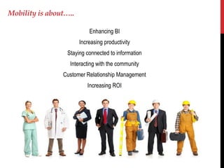 Mobility is about…..

                           Enhancing BI
                       Increasing productivity
                 Staying connected to information
                  Interacting with the community
                Customer Relationship Management
                          Increasing ROI
 