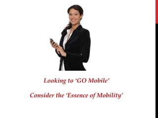 Looking to ‘GO Mobile’

Consider the ‘Essence of Mobility’
 