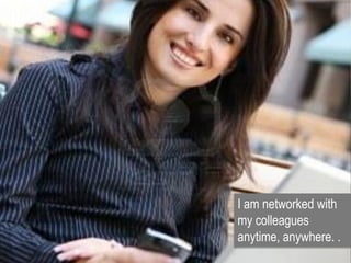 I am networked with
my colleagues
anytime, anywhere. .
 