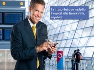 I am happy being connected to
the global sales team anytime,
anywhere….
 