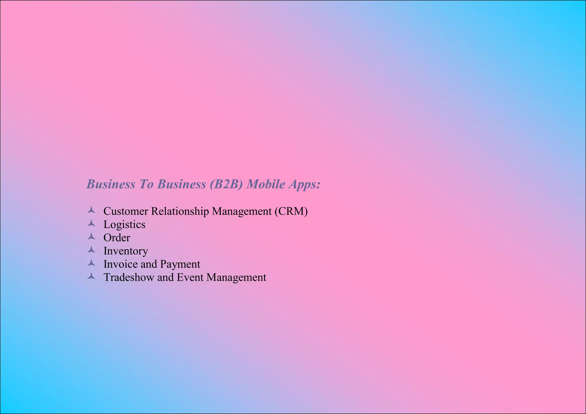 Business To Business (B2B) Mobile Apps:
   Customer Relationship Management (CRM)
   Logistics
   Order
   Inventory
   Invoice and Payment
   Tradeshow and Event Management
 
