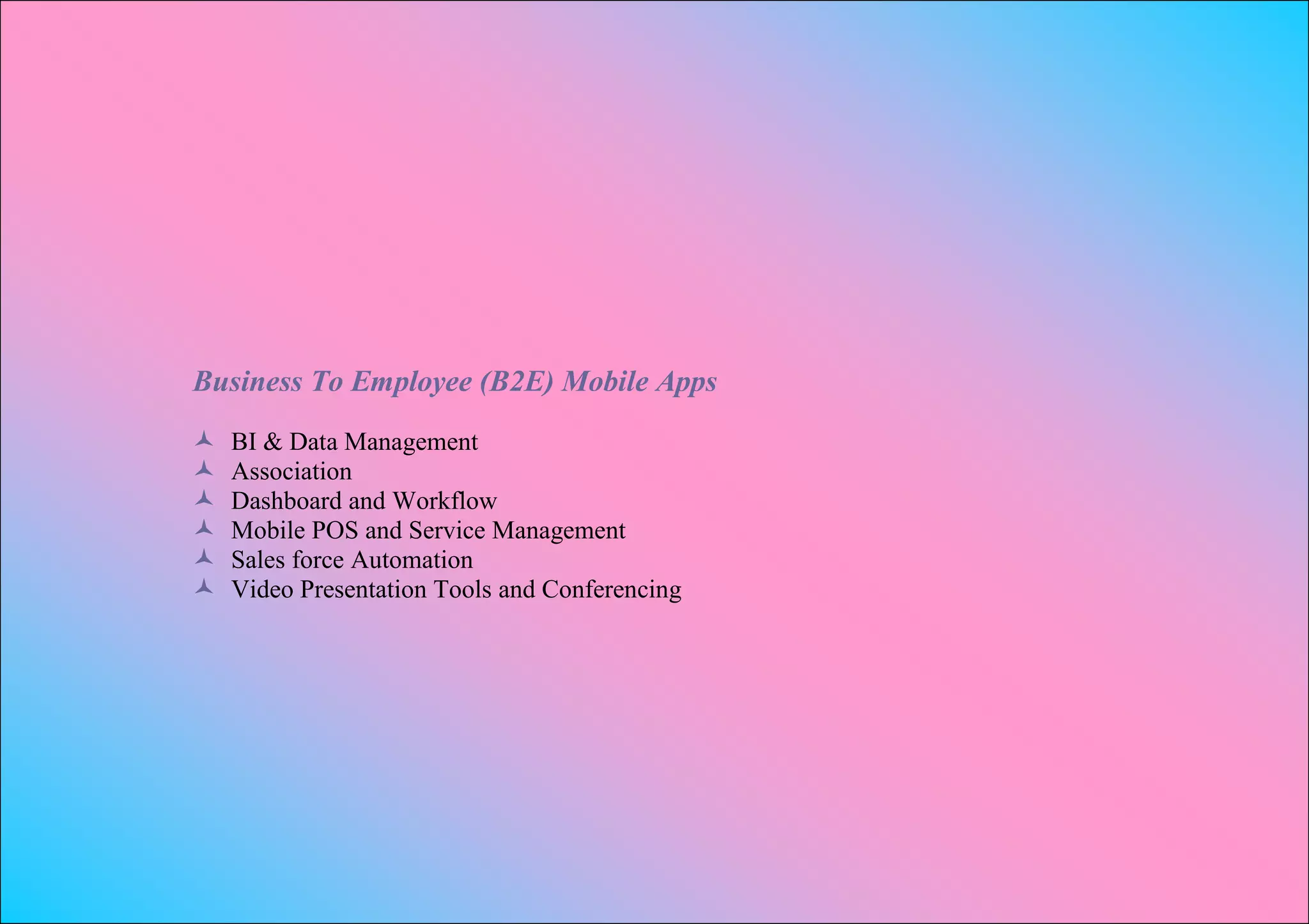 Business To Employee (B2E) Mobile Apps
   BI & Data Management
   Association
   Dashboard and Workflow
   Mobile POS and Service Management
   Sales force Automation
   Video Presentation Tools and Conferencing
 