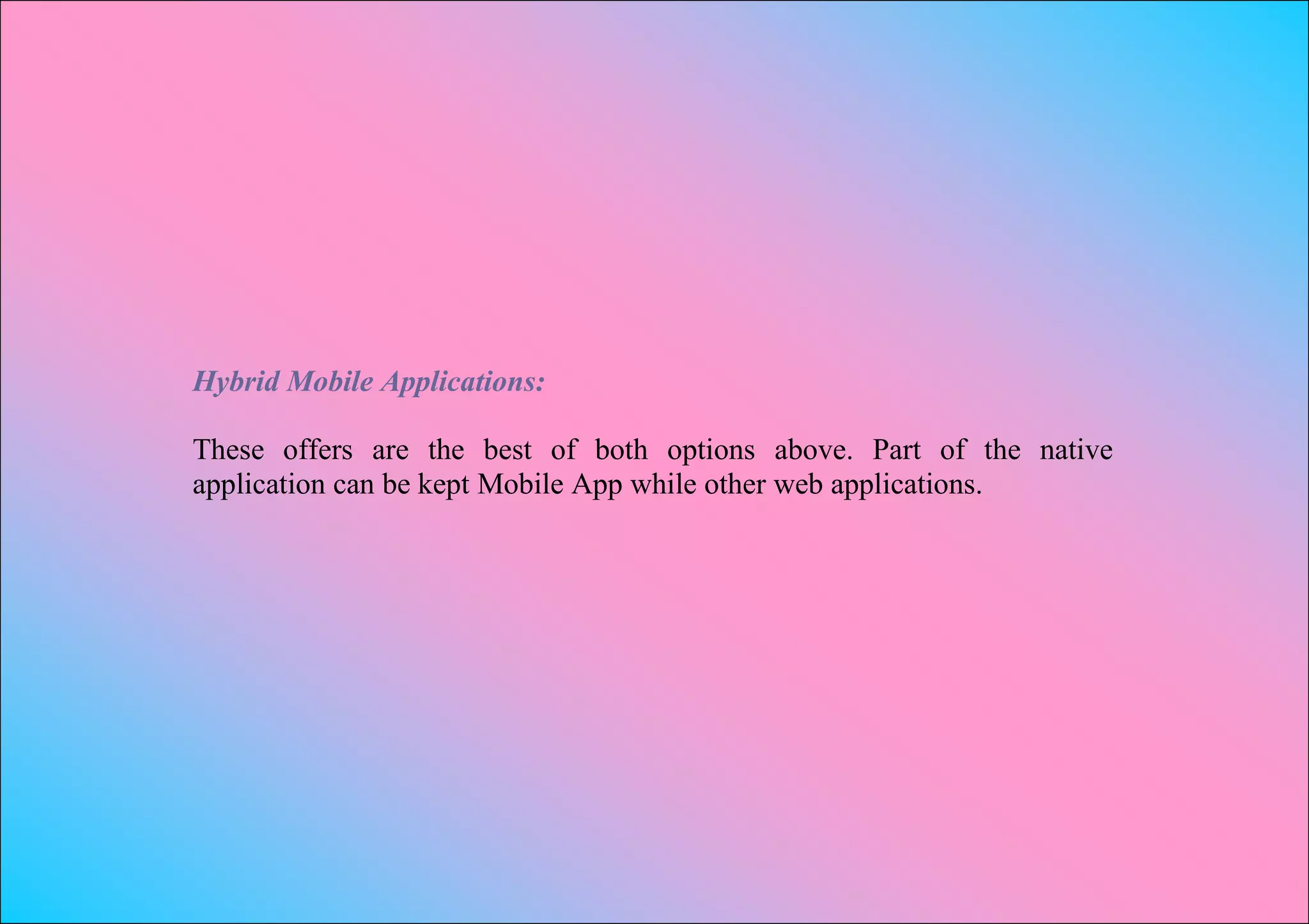 Hybrid Mobile Applications:

These offers are the best of both options above. Part of the native
application can be kept Mobile App while other web applications.
 