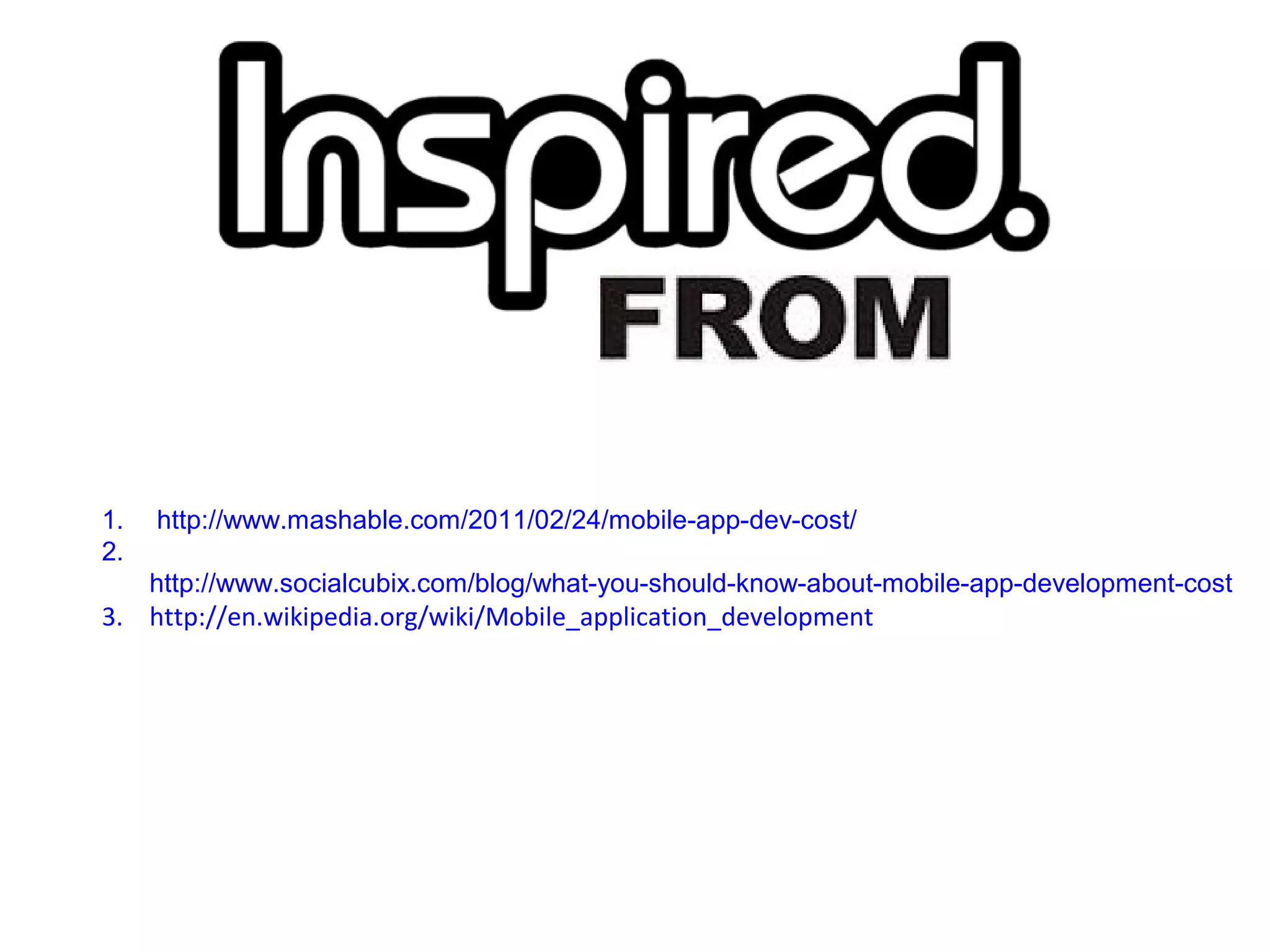 1. http://www.mashable.com/2011/02/24/mobile-app-dev-cost/
2.
http://www.socialcubix.com/blog/what-you-should-know-about-mobile-app-development-cost
3. http://en.wikipedia.org/wiki/Mobile_application_development
 