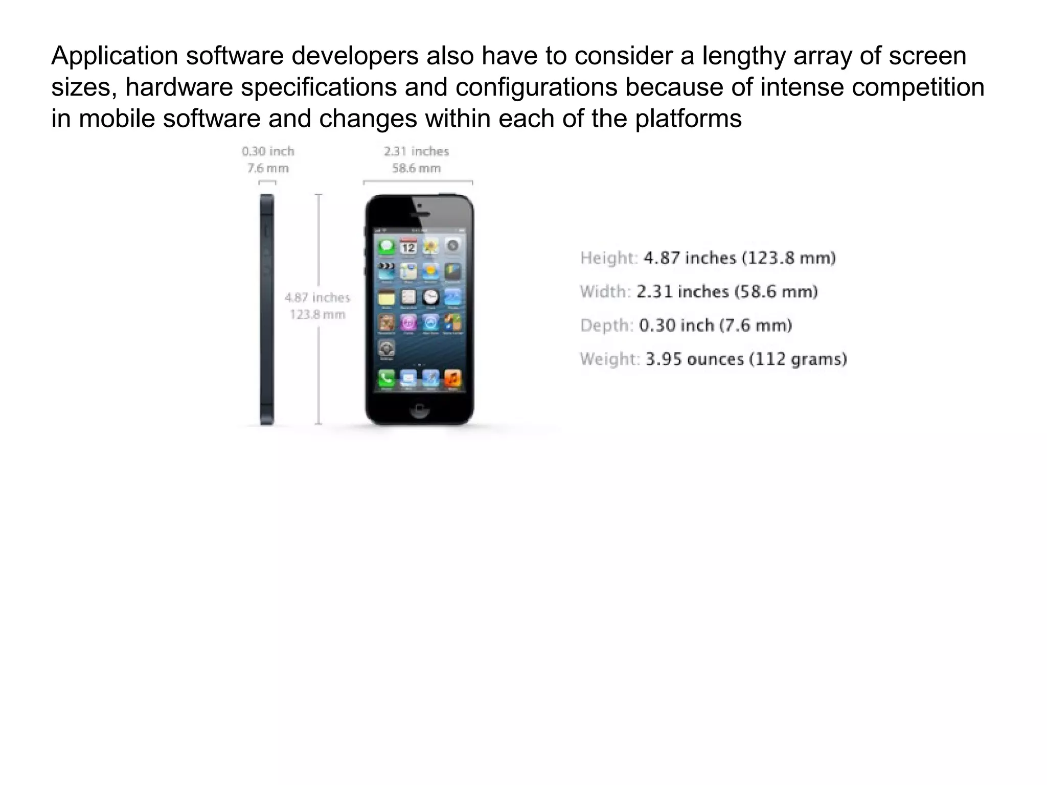 Application software developers also have to consider a lengthy array of screen
sizes, hardware specifications and configurations because of intense competition
in mobile software and changes within each of the platforms
 