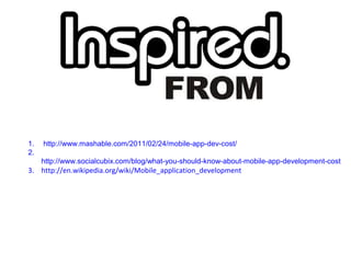 1. http://www.mashable.com/2011/02/24/mobile-app-dev-cost/
2.
http://www.socialcubix.com/blog/what-you-should-know-about-mobile-app-development-cost
3. http://en.wikipedia.org/wiki/Mobile_application_development
 