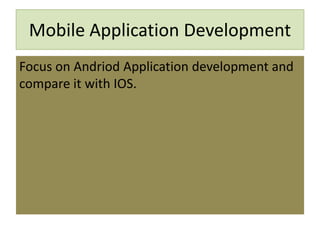 Mobile Application Development
Focus on Andriod Application development and
compare it with IOS.
 