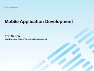 Mobile Application Development
Eric Cattoir
IBM Rational Client Technical Professional
 