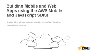 v	
  
Building Mobile and Web
Apps using the AWS Mobile
and Javascript SDKs
Parijat Mishra | Solutions Architect | Amazon Web Services
parijat@amazon.com
 