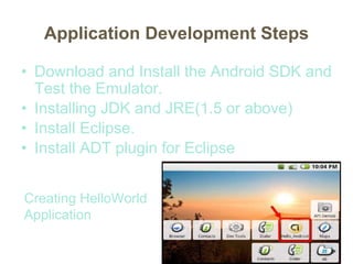 Application Development Steps
• Download and Install the Android SDK and
Test the Emulator.
• Installing JDK and JRE(1.5 or above)
• Install Eclipse.
• Install ADT plugin for Eclipse
Creating HelloWorld
Application
 