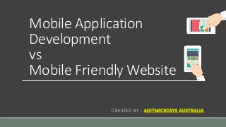 Mobile Application
Development
vs
Mobile Friendly Website
CREATED BY : ADITMICROSYS AUSTRALIA
 