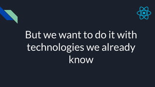 But we want to do it with
technologies we already
know
 