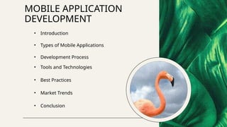 MOBILE APPLICATION
DEVELOPMENT
• Introduction
• Types of Mobile Applications
• Development Process
• Tools and Technologies
• Best Practices
• Market Trends
• Conclusion
 