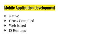 Mobile Application Development
❖ Native
❖ Cross Compiled
❖ Web based
❖ JS Runtime
 